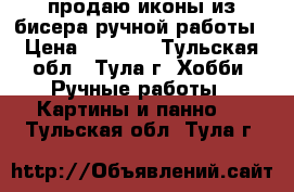 продаю иконы из бисера ручной работы › Цена ­ 1 000 - Тульская обл., Тула г. Хобби. Ручные работы » Картины и панно   . Тульская обл.,Тула г.